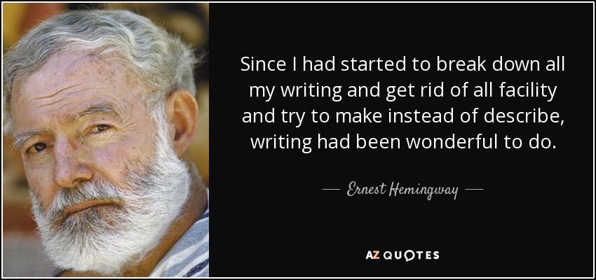 Since I had started to break down all my writing and get rid of all facility and try to make instead of describe, writing had been wonderful to do. - Ernest Hemingway