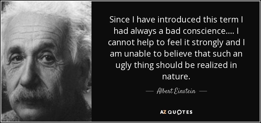 Since I have introduced this term I had always a bad conscience. . . . I cannot help to feel it strongly and I am unable to believe that such an ugly thing should be realized in nature. - Albert Einstein