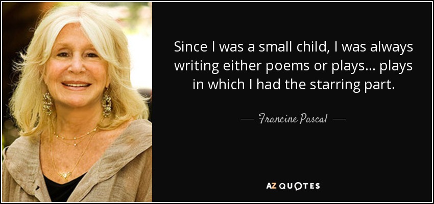 Since I was a small child, I was always writing either poems or plays... plays in which I had the starring part. - Francine Pascal