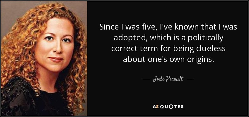 Since I was five, I've known that I was adopted, which is a politically correct term for being clueless about one's own origins. - Jodi Picoult