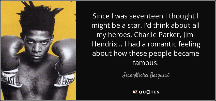 Since I was seventeen I thought I might be a star. I'd think about all my heroes, Charlie Parker, Jimi Hendrix... I had a romantic feeling about how these people became famous. - Jean-Michel Basquiat