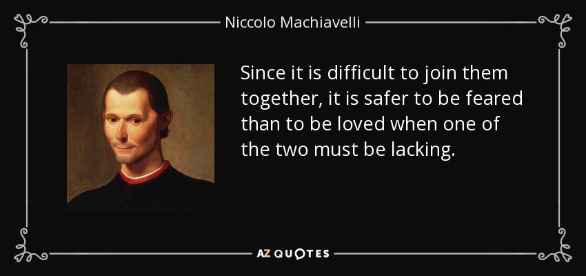 Since it is difficult to join them together, it is safer to be feared than to be loved when one of the two must be lacking. - Niccolo Machiavelli