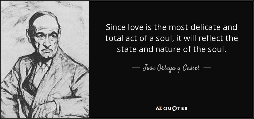 Since love is the most delicate and total act of a soul, it will reflect the state and nature of the soul. - Jose Ortega y Gasset