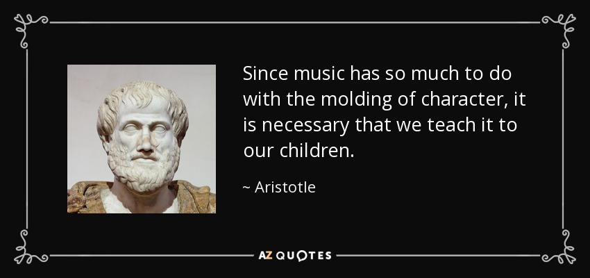 Since music has so much to do with the molding of character, it is necessary that we teach it to our children. - Aristotle