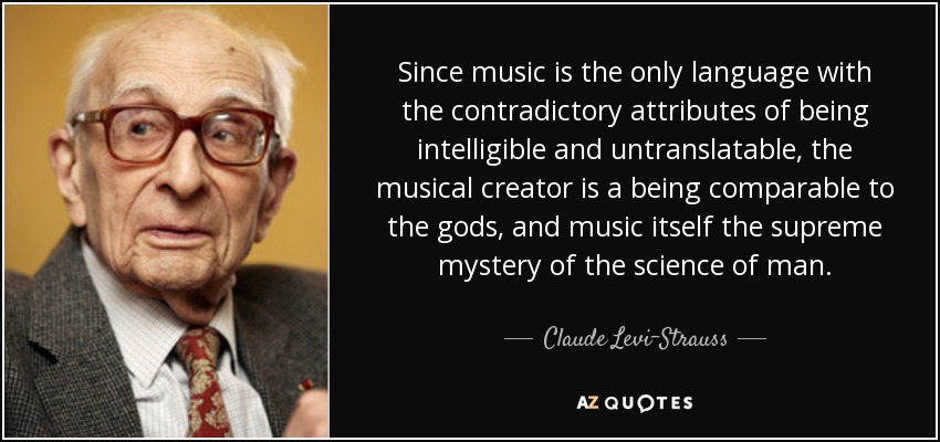 Since music is the only language with the contradictory attributes of being intelligible and untranslatable, the musical creator is a being comparable to the gods, and music itself the supreme mystery of the science of man. - Claude Levi-Strauss