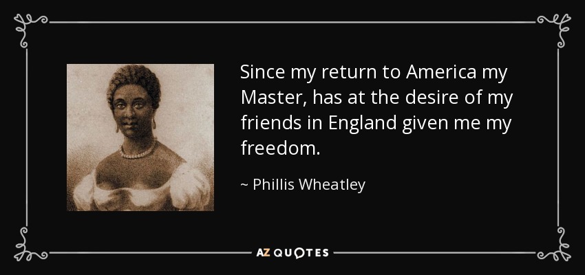 Since my return to America my Master, has at the desire of my friends in England given me my freedom. - Phillis Wheatley