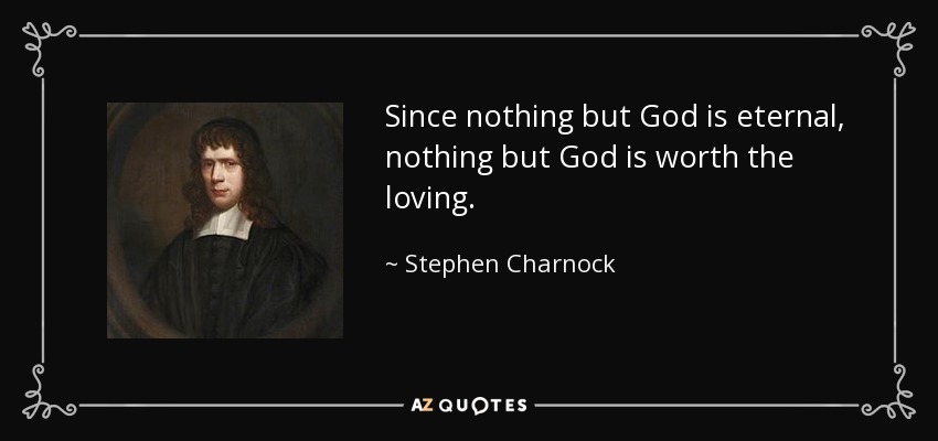 Since nothing but God is eternal, nothing but God is worth the loving. - Stephen Charnock