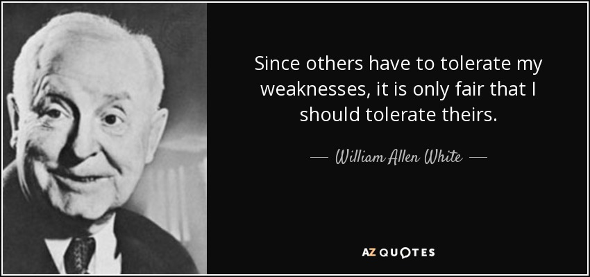 Since others have to tolerate my weaknesses, it is only fair that I should tolerate theirs. - William Allen White