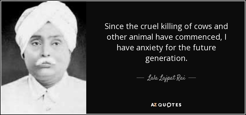 Since the cruel killing of cows and other animal have commenced, I have anxiety for the future generation. - Lala Lajpat Rai