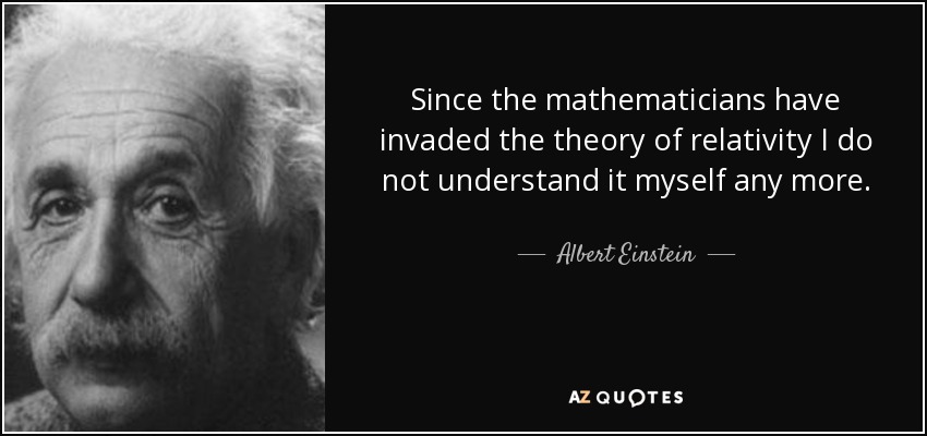 Since the mathematicians have invaded the theory of relativity I do not understand it myself any more. - Albert Einstein