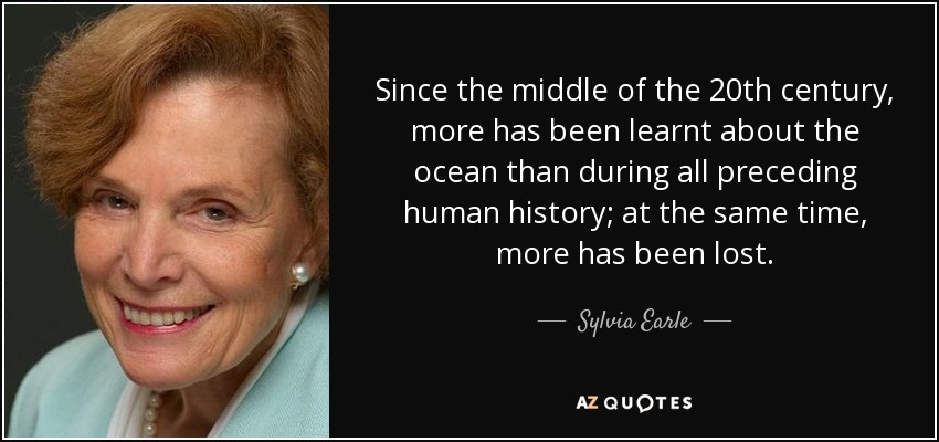 Since the middle of the 20th century, more has been learnt about the ocean than during all preceding human history; at the same time, more has been lost. - Sylvia Earle