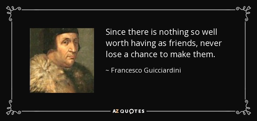 Since there is nothing so well worth having as friends, never lose a chance to make them. - Francesco Guicciardini