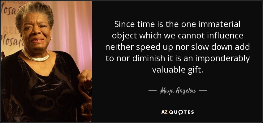 Since time is the one immaterial object which we cannot influence neither speed up nor slow down add to nor diminish it is an imponderably valuable gift. - Maya Angelou