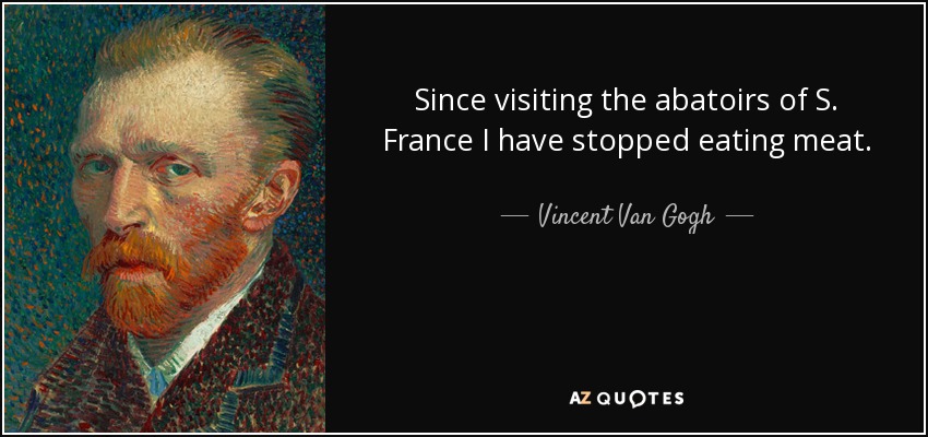 Since visiting the abatoirs of S. France I have stopped eating meat. - Vincent Van Gogh