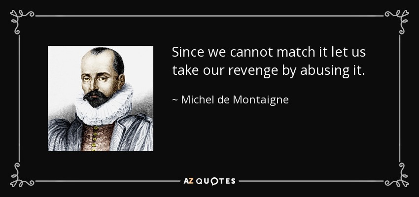 Since we cannot match it let us take our revenge by abusing it. - Michel de Montaigne