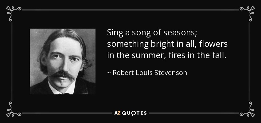 Sing a song of seasons; something bright in all, flowers in the summer, fires in the fall. - Robert Louis Stevenson