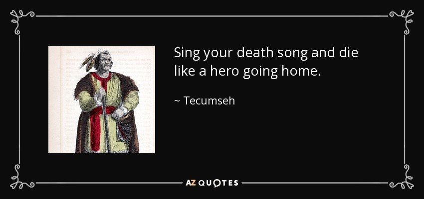 Sing your death song and die like a hero going home. - Tecumseh