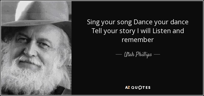 Sing your song Dance your dance Tell your story I will Listen and remember - Utah Phillips
