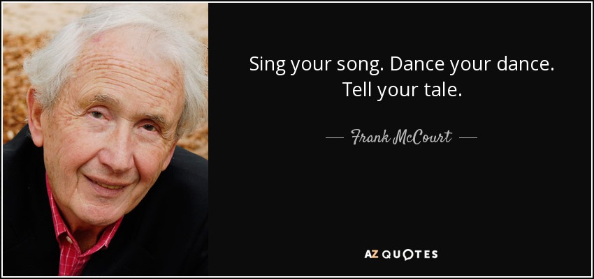 Sing your song. Dance your dance. Tell your tale. - Frank McCourt