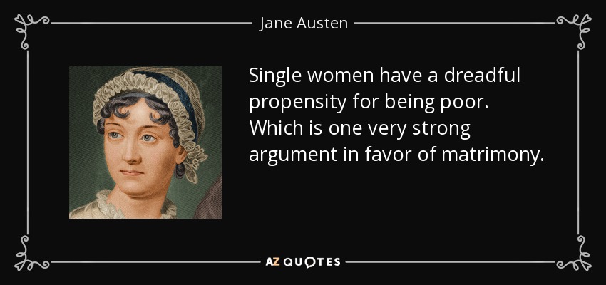Single women have a dreadful propensity for being poor. Which is one very strong argument in favor of matrimony. - Jane Austen