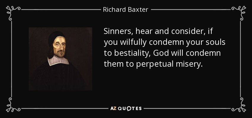 Sinners, hear and consider, if you wilfully condemn your souls to bestiality, God will condemn them to perpetual misery. - Richard Baxter