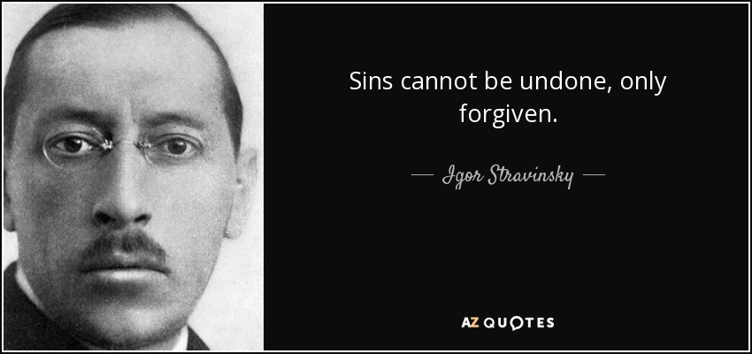 Sins cannot be undone, only forgiven. - Igor Stravinsky
