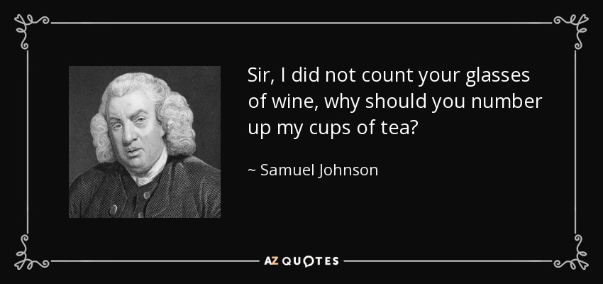 Sir, I did not count your glasses of wine, why should you number up my cups of tea? - Samuel Johnson