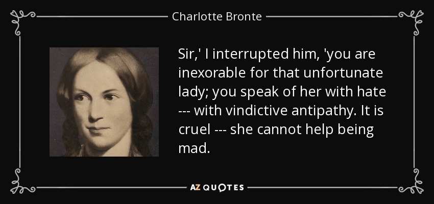 Sir,' I interrupted him, 'you are inexorable for that unfortunate lady; you speak of her with hate --- with vindictive antipathy. It is cruel --- she cannot help being mad. - Charlotte Bronte