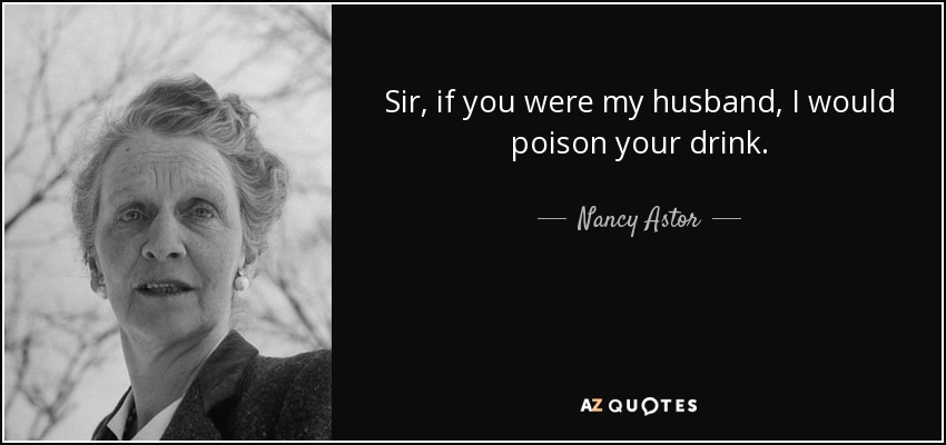 Sir, if you were my husband, I would poison your drink. - Nancy Astor