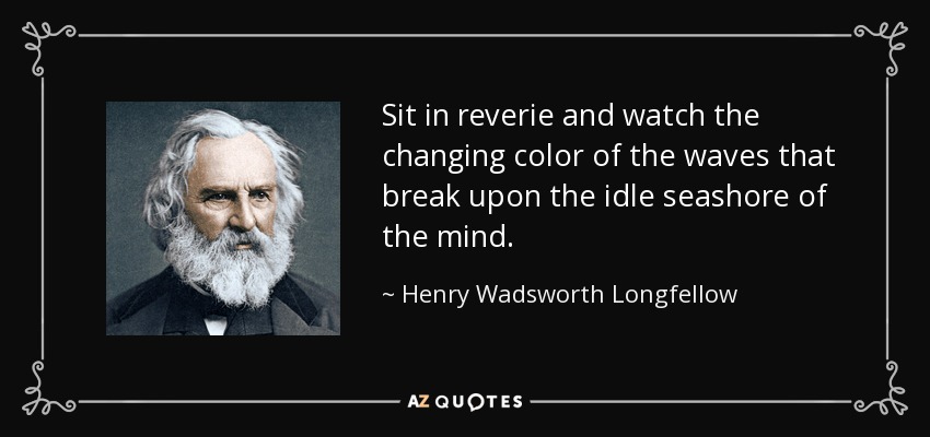 Sit in reverie and watch the changing color of the waves that break upon the idle seashore of the mind. - Henry Wadsworth Longfellow