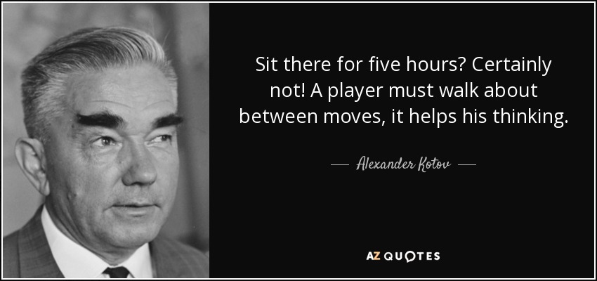 Sit there for five hours? Certainly not! A player must walk about between moves, it helps his thinking. - Alexander Kotov