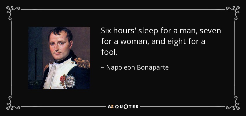 Six hours' sleep for a man, seven for a woman, and eight for a fool. - Napoleon Bonaparte