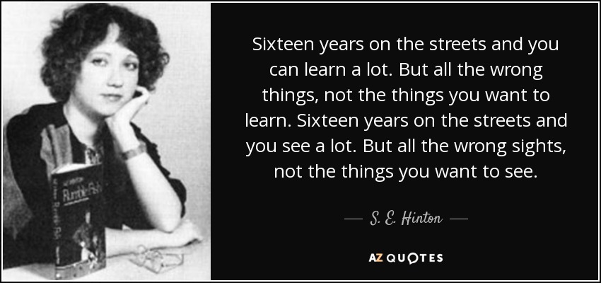 Sixteen years on the streets and you can learn a lot. But all the wrong things, not the things you want to learn. Sixteen years on the streets and you see a lot. But all the wrong sights, not the things you want to see. - S. E. Hinton