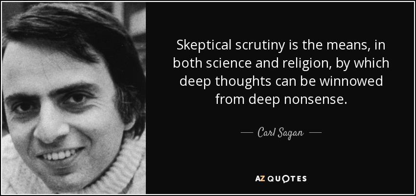 Skeptical scrutiny is the means, in both science and religion, by which deep thoughts can be winnowed from deep nonsense. - Carl Sagan