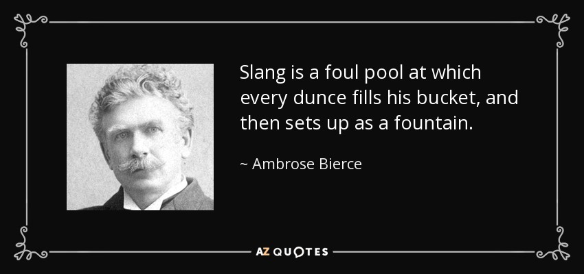 Slang is a foul pool at which every dunce fills his bucket, and then sets up as a fountain. - Ambrose Bierce