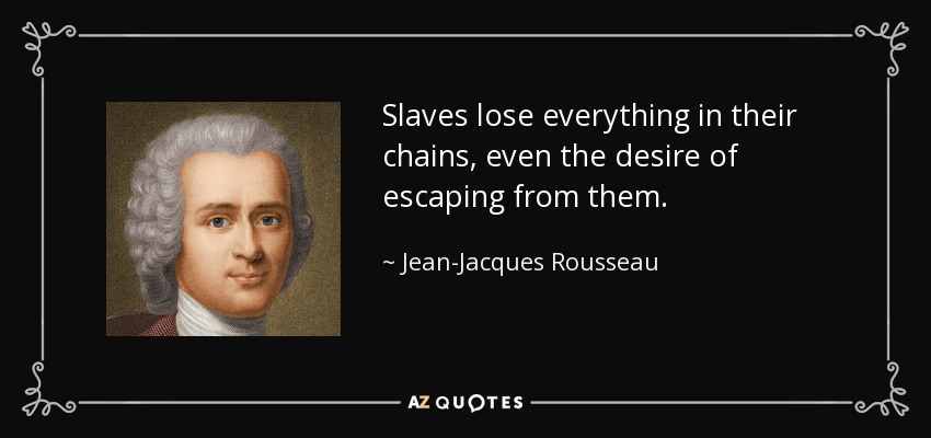 Slaves lose everything in their chains, even the desire of escaping from them. - Jean-Jacques Rousseau