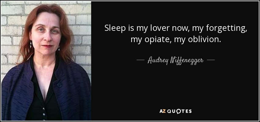 Sleep is my lover now, my forgetting, my opiate, my oblivion. - Audrey Niffenegger