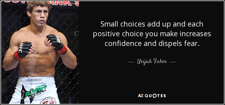 Small choices add up and each positive choice you make increases confidence and dispels fear. - Urijah Faber