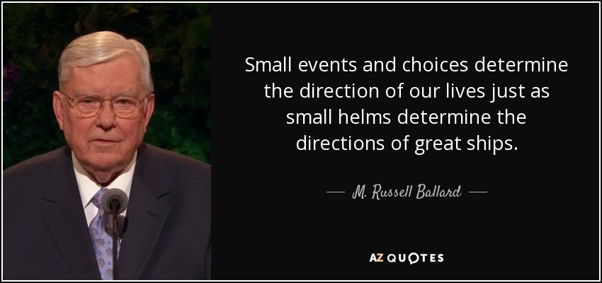 Small events and choices determine the direction of our lives just as small helms determine the directions of great ships. - M. Russell Ballard