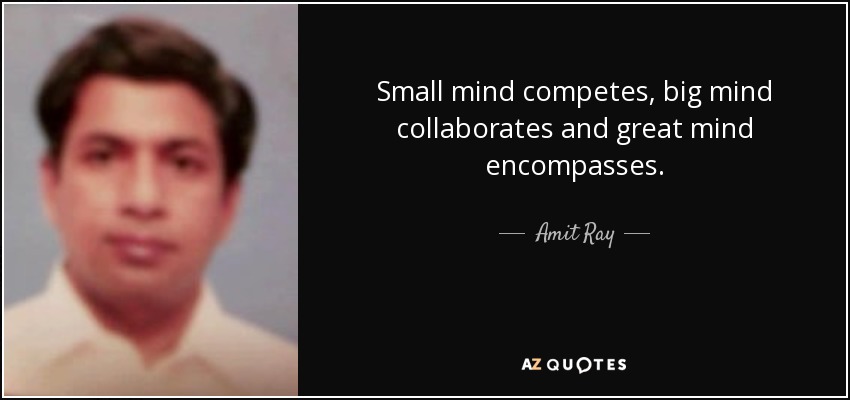 Small mind competes, big mind collaborates and great mind encompasses. - Amit Ray