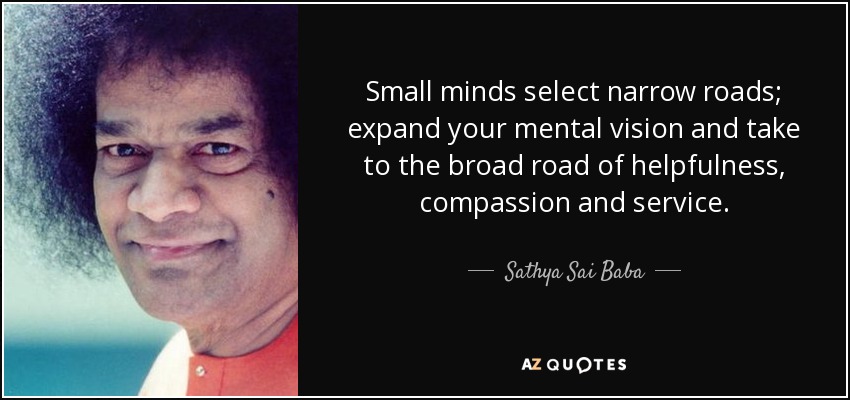 Small minds select narrow roads; expand your mental vision and take to the broad road of helpfulness, compassion and service. - Sathya Sai Baba