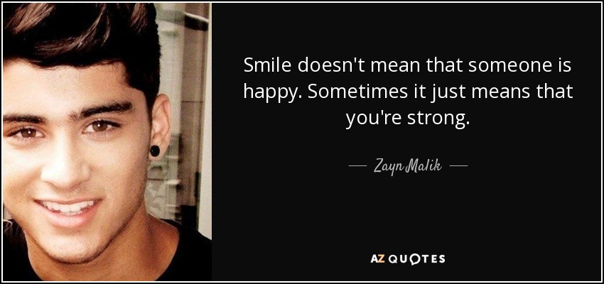 Smile doesn't mean that someone is happy. Sometimes it just means that you're strong. - Zayn Malik