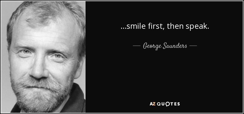 ...smile first, then speak. - George Saunders