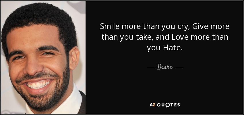 Smile more than you cry, Give more than you take, and Love more than you Hate. - Drake