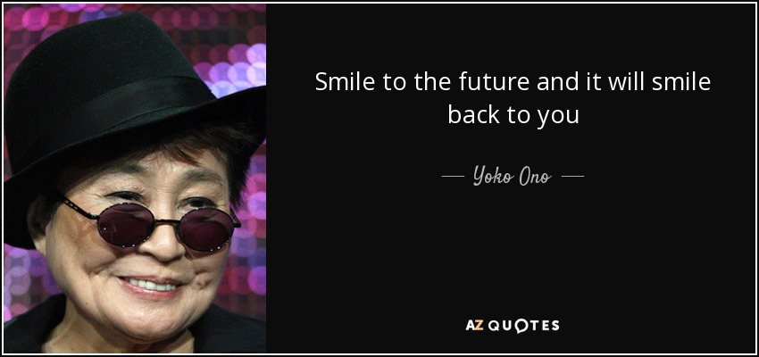 Smile to the future and it will smile back to you - Yoko Ono