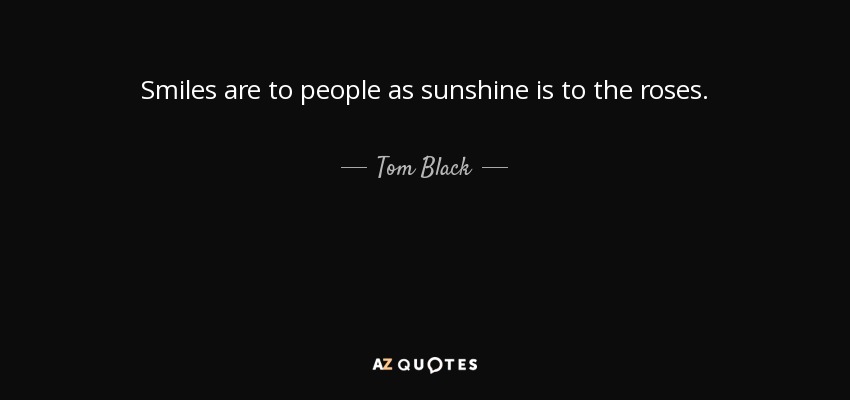 Smiles are to people as sunshine is to the roses. - Tom Black