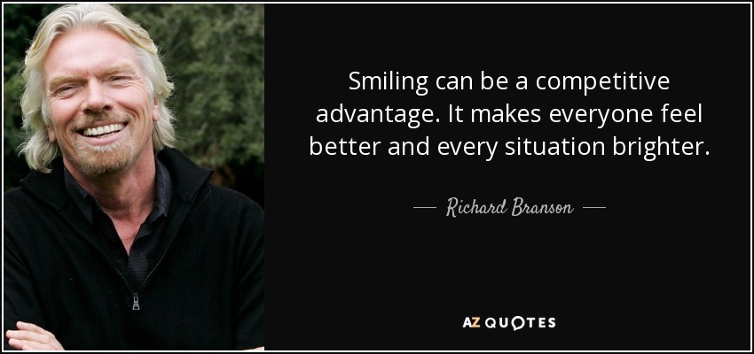 Smiling can be a competitive advantage. It makes everyone feel better and every situation brighter. - Richard Branson