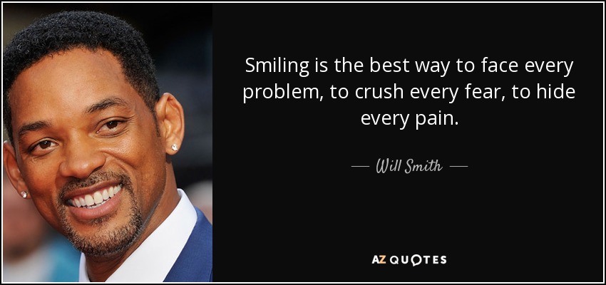 Smiling is the best way to face every problem, to crush every fear, to hide every pain. - Will Smith