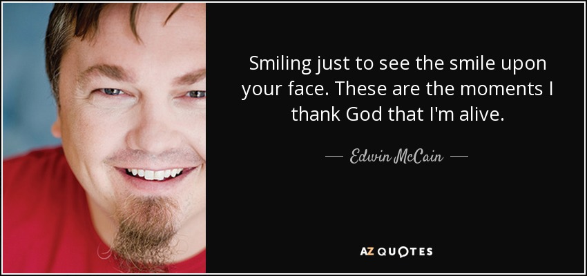Smiling just to see the smile upon your face. These are the moments I thank God that I'm alive. - Edwin McCain