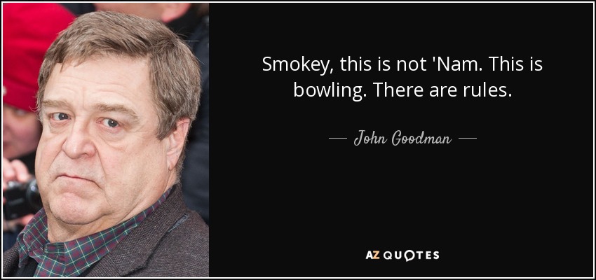 Smokey, this is not 'Nam. This is bowling. There are rules. - John Goodman